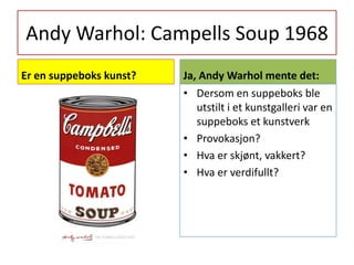 Andy Warhol: Campells Soup 1968Er en suppeboks kunst?Ja, Andy Warhol mente det:Dersom en suppeboks ble utstilt i et kunstgalleri var en suppeboks et kunstverkProvokasjon?Hva er skjønt, vakkert?Hva er verdifullt?