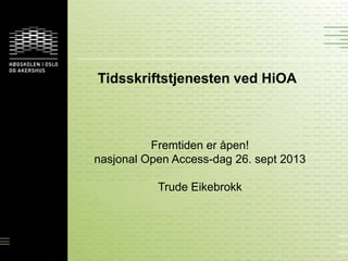 Tidsskriftstjenesten ved HiOA
Fremtiden er åpen!
nasjonal Open Access-dag 26. sept 2013
Trude Eikebrokk
 