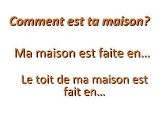 Comment est ta maison?Comment est ta maison?
Ma maison est faite en…Ma maison est faite en…
Le toit de ma maison estLe toit de ma maison est
fait en…fait en…
 