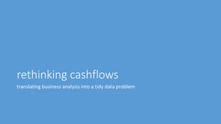 rethinking cashflows
translating business analysis into a tidy data problem
 
