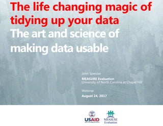 John Spencer
MEASURE Evaluation
University of North Carolina at Chapel Hill
Webinar
August 24, 2017
The life changing magic of
tidying up your data
The art and science of
making data usable
 