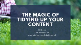 THE MAGIC OF
TIDYING UP YOUR
CONTENT
Alli Berry
The Motley Fool
aberry@fool.com | @alliberry3
 
