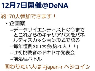 関わりたい人は #japan-r へジョイン
12月7日開催@DeNA
• 企画案
–データサイエンティストの今まで
とこれからのキャリアパスをパネ
ルディスカッション形式で語る
–毎年恒例のLT大会(約20人！！)
–LT初挑戦者のドキドキ発表会
–前処理バトル
30
約170人参加できます！
 