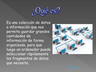 Es una colección de datos
o información que nos
permite guardar grandes
cantidades de
información de forma
organizada, para que
luego un ordenador pueda
seleccionar rápidamente
los fragmentos de datos
que necesite.
Volver <<<<
 