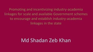 Promoting and incentivizing industry-academia
linkages for scale and available Government schemes
to encourage and establish industry-academia
linkages in the state
Md Shadan Zeb Khan
 