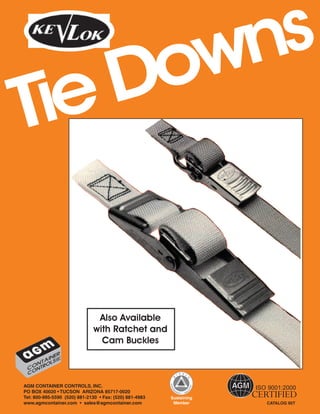 owns
Tie D

                               Also Available
                              with Ratchet and
                                Cam Buckles



AGM CONTAINER CONTROLS, INC.
PO BOX 40020 • TUCSON ARIZONA 85717-0020
Tel: 800-995-5590 (520) 881-2130 • Fax: (520) 881-4983   Sustaining
www.agmcontainer.com • sales@agmcontainer.com             Member      CATALOG 95T
 