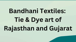 Bandhani Textiles:
Tie & Dye art of
Rajasthan and Gujarat
 