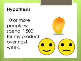 Hypothesis
10 or more
people will
spend ` 500
for my product
over next
week.
 