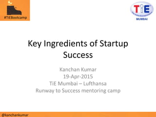 #TiEBootcamp
@kanchankumar
#TiEBootcamp
@kanchankumar
Key Ingredients of Startup
Success
Kanchan Kumar
19-Apr-2015
TiE Mumbai – Lufthansa
Runway to Success mentoring camp
#TiEBootcamp
@kanchankumar
 