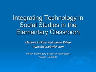 Integrating Technology in Social Studies in the Elementary Classroom Melanie Dolifka   and Jamie White www.fesot.pbwiki.com Falcon Elementary School of Technology Falcon, Colorado 
