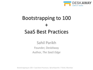 Bootstrapping to 100
               +
       SaaS Best Practices
                          Sahil Parikh
                     Founder, DeskAway
                    Author, The SaaS Edge



Bootstrapping to 100 + SaaS Best Practices / @sahilparikh / TiESiG /Mumbai
 