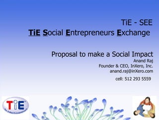 Proposal to make a Social Impact Anand Raj Founder & CEO, InXero, Inc. [email_address] cell: 512 293 5559   TiE - SEE TiE   S ocial  E ntrepreneurs  E xchange  