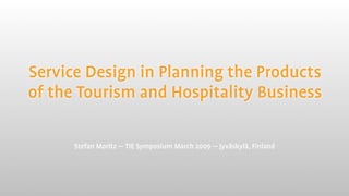 Service Design in Planning the Products
of the Tourism and Hospitality Business

      Stefan Moritz — TIE Symposium March 2009 — Jyväskylä, Finland
 