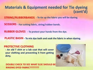 Materials & Equipment needed for Tie dyeing
(cont’d)
- For cutting fabric, string/rubber bands.
SCISSORS
- To protect your hands from the dye.
RUBBER GLOVES
STRING/RUBBERBANDS - To tie up the fabric you will be dyeing.
PLASTIC BASIN - To mix dye bath and soak the fabric in when dyeing.
PROTECTIVE CLOTHING
- An old T shirt or a lab coat that will cover
your clothing and preventing it from getting
dirty.
DOUBLE CHECK TO SEE WHAT ELSE SHOULD BE ADDED. BASIN FOR
RINSING DYED FABRIC????????
 