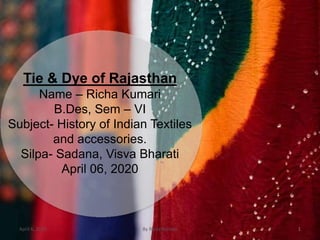 Tie & Dye of Rajasthan
Name – Richa Kumari
B.Des, Sem – VI
Subject- History of Indian Textiles
and accessories.
Silpa- Sadana, Visva Bharati
April 06, 2020
April 6, 2020 By Richa Kumari 1
 