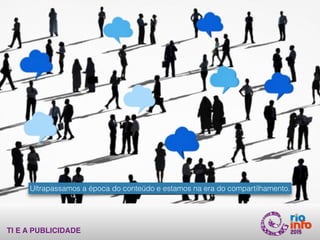 TI E A PUBLICIDADE
Ultrapassamos a época do conteúdo e estamos na era do compartilhamento.
 