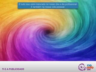 TI E A PUBLICIDADE
E tudo isso está misturado no nosso dia a dia proﬁssional.
E também na nossa vida pessoal.
 