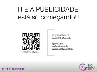 TI E A PUBLICIDADE
(21) 97568-9178
paulo@by3.com.br
by3.com.br
projetadeira.com.br
agilletech.com.brabout.me/pbprado
(21) 97568-9178
paulo@by3.com.br
by3.com.br
agilleteh.com.br
varejocarioca.com.br
TI E A PUBLICIDADE, 
está só começando!!
 