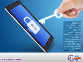 TI E A PUBLICIDADE
Questões
primordiais, como
a privacidade
estão em
transformação
irreversível. Aquela
noção de
privacidade que
se tinha no século
XX, não existe
mais e nunca mais
vai voltar.
 