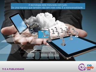TI E A PUBLICIDADE
A tecnologia está misturada com tudo.
De uma maneira que também não tem mais volta. É a transversalidade…
 