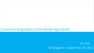 Consumer Acquisition in the Mobile App World
Lijo Isac
TiE Bangalore – September 30, 2015
 