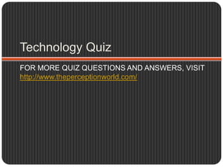Technology Quiz
FOR MORE QUIZ QUESTIONS AND ANSWERS, VISIT
http://www.theperceptionworld.com/
 