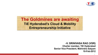 The Goldmines are awaiting
 TiE Hyderabad’s Cloud & Mobility
    Entrepreneurship Initiative



                             -V. SRINIVASA RAO (VSR)
                           Charter member, TiE Hyderabad
                   Senior Vice President, Mahindra Satyam
                                              10-Feb-2012
                                                       1
 
