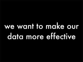 we want to make our
data more effective
 