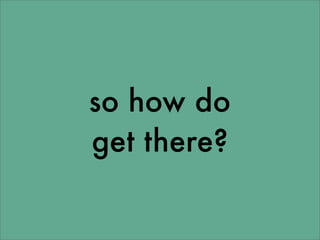 so how do
get there?
 