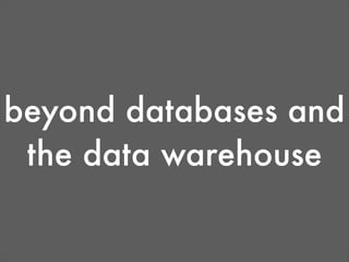 beyond databases and
 the data warehouse
 