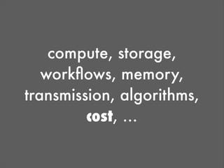 compute, storage,
   workﬂows, memory,
transmission, algorithms,
         cost, …
 