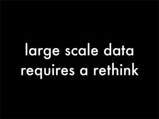large scale data
requires a rethink
 