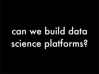 can we build data
science platforms?
 