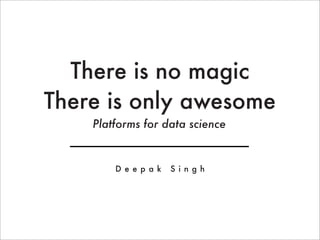 There is no magic
There is only awesome
    Platforms for data science


        D e e p a k   S i n g h
 