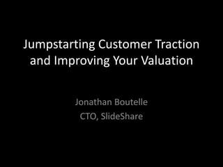 Jumpstarting Customer Traction and Improving Your Valuation Jonathan Boutelle CTO, SlideShare 