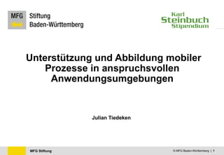MFG Stiftung © MFG Baden-Württemberg | 1
Unterstützung und Abbildung mobiler
Prozesse in anspruchsvollen
Anwendungsumgebungen
Julian Tiedeken
 