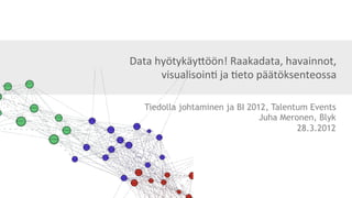Data	
  hyötykäy*öön!	
  Raakadata,	
  havainnot,	
  
         visualisoin6	
  ja	
  6eto	
  päätöksenteossa	
  

    Tiedolla johtaminen ja BI 2012, Talentum Events
                                 Juha Meronen, Blyk
                                          28.3.2012
 