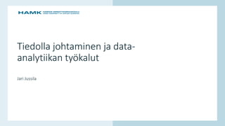 www.hamk.fi
Tiedolla johtaminen ja data-
analytiikan työkalut
Jari Jussila
 