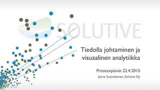 Tiedolla johtaminen ja
visuaalinen analytiikka
Prosessipäivät 22.4.2015
Janne Suomalainen, Solutive Oy
 