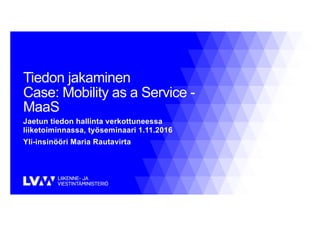 Tiedon jakaminen
Case: Mobility as a Service -
MaaS
Jaetun tiedon hallinta verkottuneessa
liiketoiminnassa, työseminaari 1.11.2016
Yli-insinööri Maria Rautavirta
 