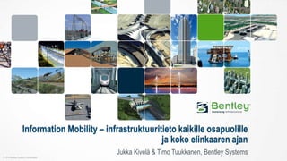 © 2014 Bentley Systems, Incorporated
Information Mobility – infrastruktuuritieto kaikille osapuolille
ja koko elinkaaren ajan
Jukka Kivelä & Timo Tuukkanen, Bentley Systems
 