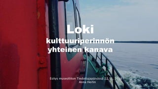 Loki
kulttuuriperinnön
yhteinen kanava
Esitys museoliiton Tiedottajapäivässä 22.11. 2016
Anna Herlin
 