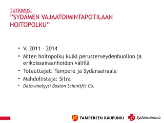 TUTKIMUS:
”SYDÄMEN VAJAATOIMINTAPOTILAAN
HOITOPOLKU”
• V. 2011 – 2014
• Miten hoitopolku kulki perusterveydenhuollon ja
erikoissairaanhoidon välillä
• Toteuttajat: Tampere ja Sydänsairaala
• Mahdollistaja: Sitra
• Data-analyysi Boston Scientific Co.
 