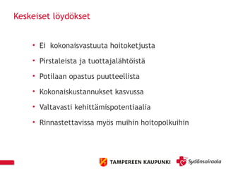 Keskeiset löydökset
• Ei kokonaisvastuuta hoitoketjusta
• Pirstaleista ja tuottajalähtöistä
• Potilaan opastus puutteellista
• Kokonaiskustannukset kasvussa
• Valtavasti kehittämispotentiaalia
• Rinnastettavissa myös muihin hoitopolkuihin
 