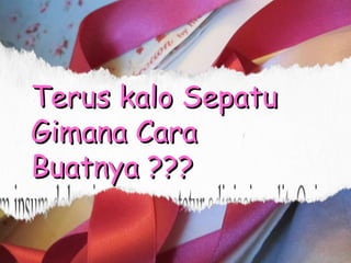 Terus kalo SepatuTerus kalo Sepatu
Gimana CaraGimana Cara
Buatnya ???Buatnya ???
 
