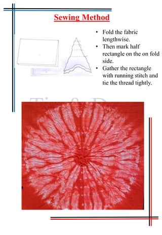 Tie & Dye
Sewing Method
• Fold the fabric
lengthwise.
• Then mark half
rectangle on the on fold
side.
• Gather the rectangle
with running stitch and
tie the thread tightly.
 