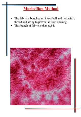 Tie & Dye
Marbelling Method
• The fabric is bunched up into a ball and tied with a
thread and string to prevent it from opening.
• This bunch of fabric is than dyed.
 
