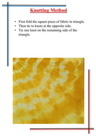 Tie & Dye
Knotting Method
• First fold the square piece of fabric in triangle.
• Then tie to knots at the opposite side.
• Tie one knot on the remaining side of the
triangle.
 