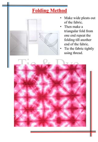 Tie & Dye
• Make wide pleats out
of the fabric.
• Then make a
triangular fold from
one end repeat the
folding till another
end of the fabric.
• Tie the fabric tightly
using thread.
Folding Method
 