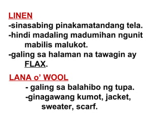 LINEN   -sinasabing pinakamatandang tela. -hindi madaling madumihan ngunit  mabilis malukot. -galing sa halaman na tawagin ay  FLAX . LANA o’ WOOL - galing sa balahibo ng tupa. -ginagawang kumot, jacket,  sweater, scarf. 